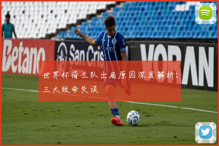 世界杯荷兰队出局原因深度解析：三大致命失误
