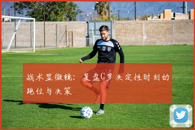 战术显微镜:复盘C罗决定性时刻的跑位与决策