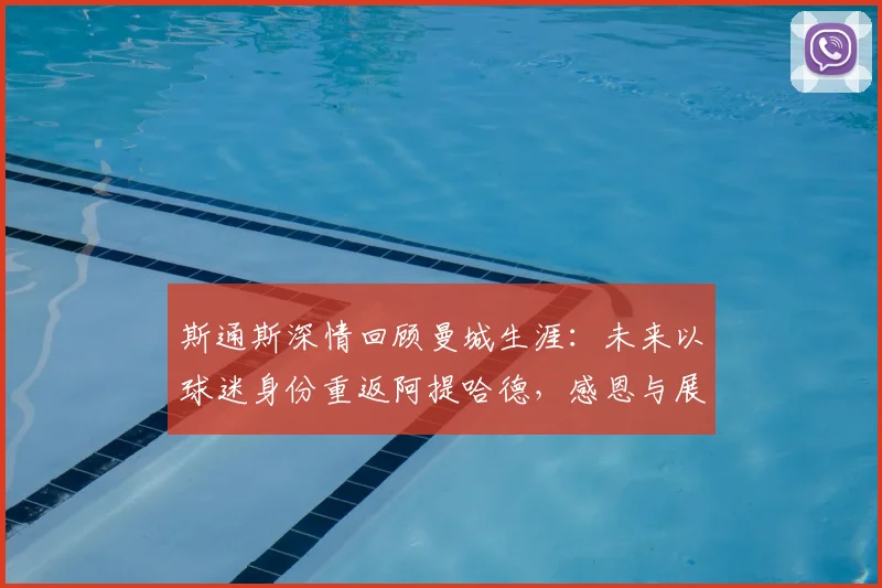 斯通斯深情回顾曼城生涯:未来以球迷身份重返阿提哈德,感恩与展望