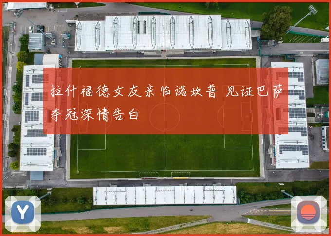 拉什福德女友亲临诺坎普 见证巴萨夺冠深情告白