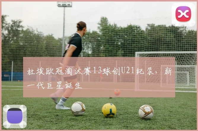杜埃欧冠淘汰赛13球创U21纪录，新一代巨星诞生