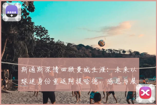 斯通斯深情回顾曼城生涯:未来以球迷身份重返阿提哈德,感恩与展望