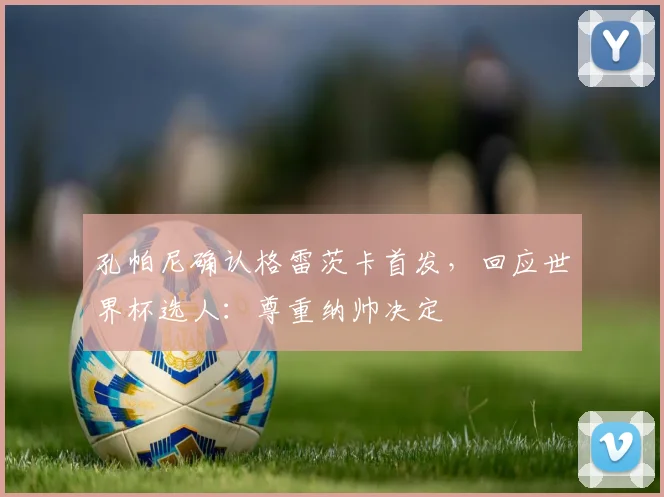 孔帕尼确认格雷茨卡首发,回应世界杯选人:尊重纳帅决定