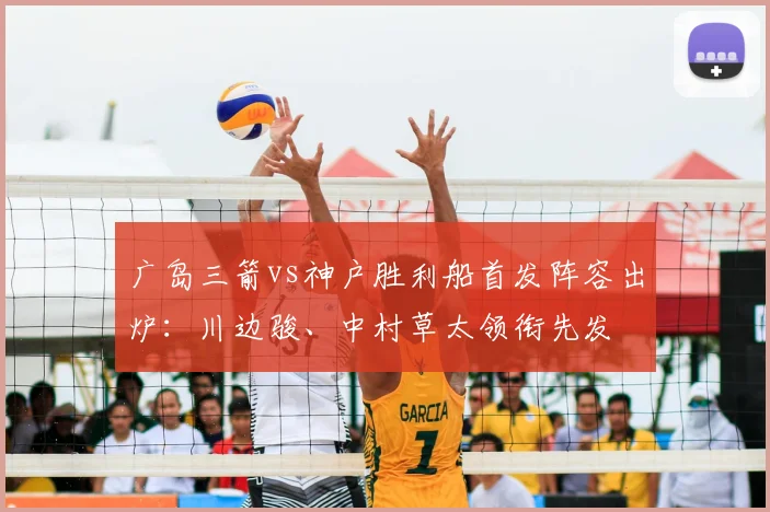 广岛三箭vs神户胜利船首发阵容出炉：川边骏、中村草太领衔先发