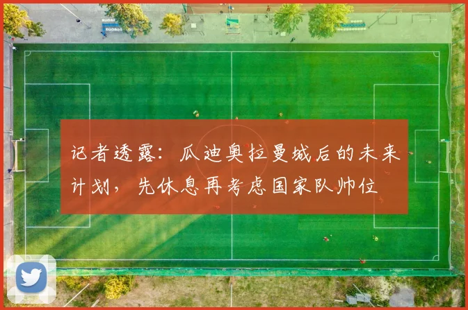 记者透露:瓜迪奥拉曼城后的未来计划,先休息再考虑国家队帅位