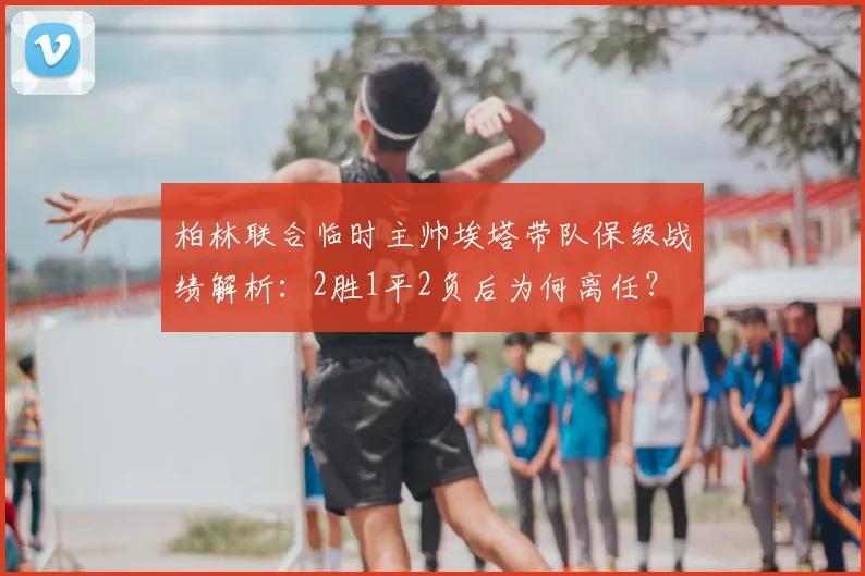 柏林联合临时主帅埃塔带队保级战绩解析：2胜1平2负后为何离任？