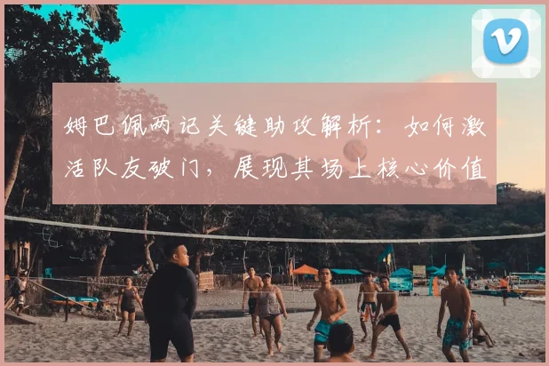 姆巴佩两记关键助攻解析:如何激活队友破门,展现其场上核心价值