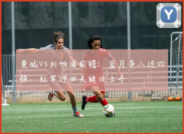曼城vs利物浦前瞻：蓝月争八连四强，红军迎回关键攻击手