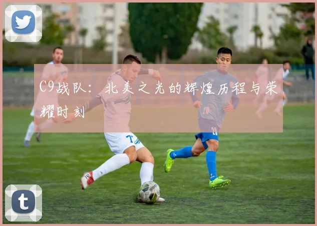 C9战队：北美之光的辉煌历程与荣耀时刻