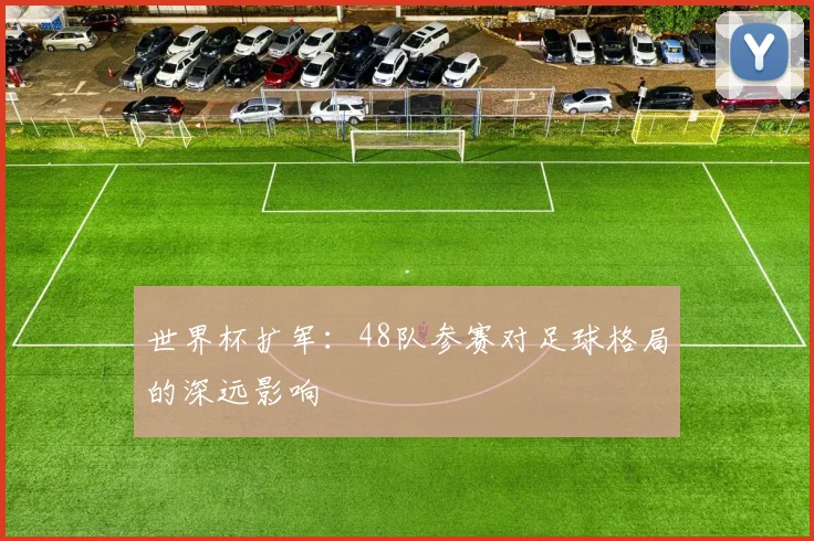 世界杯扩军:48队参赛对足球格局的深远影响