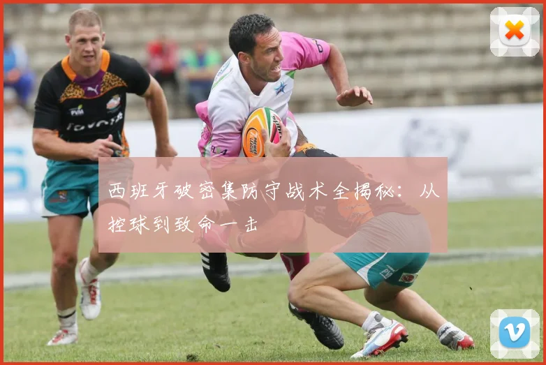 西班牙破密集防守战术全揭秘：从控球到致命一击