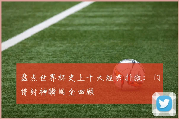 盘点世界杯史上十大经典扑救：门将封神瞬间全回顾