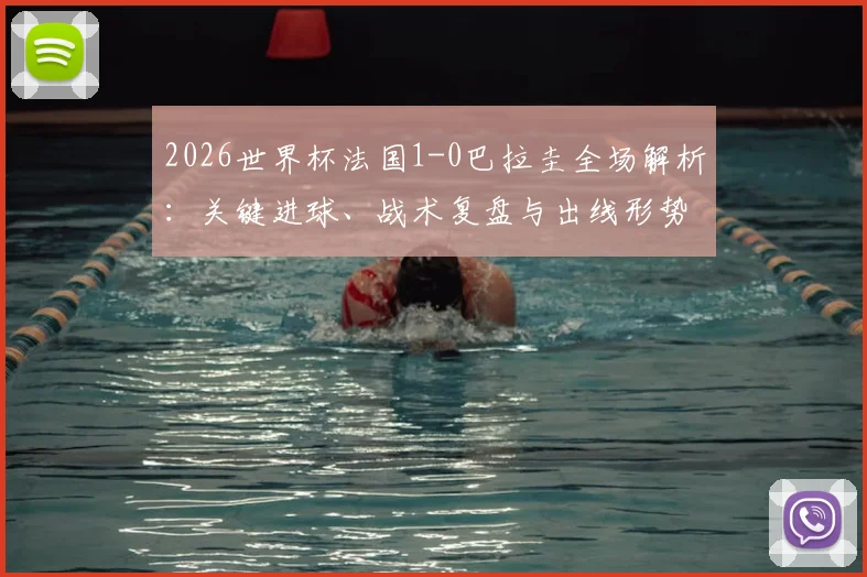 2026世界杯法国1-0巴拉圭全场解析:关键进球、战术复盘与出线形势展望