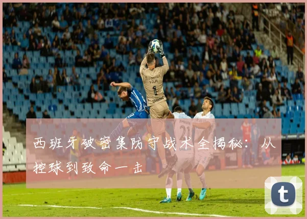西班牙破密集防守战术全揭秘：从控球到致命一击