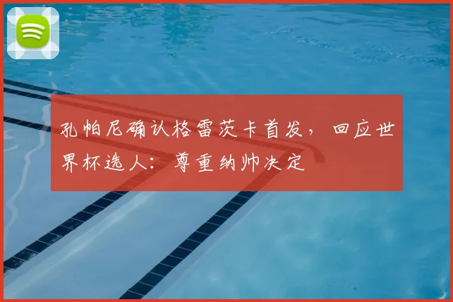 孔帕尼确认格雷茨卡首发,回应世界杯选人:尊重纳帅决定
