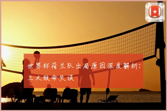 世界杯荷兰队出局原因深度解析：三大致命失误