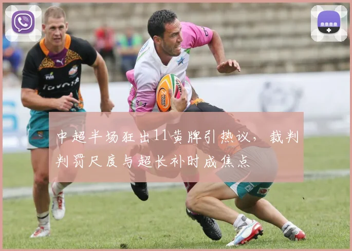 中超半场狂出11黄牌引热议，裁判判罚尺度与超长补时成焦点