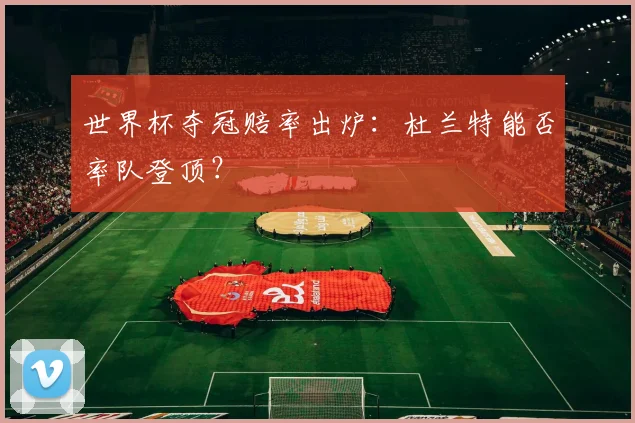 世界杯夺冠赔率出炉:杜兰特能否率队登顶?