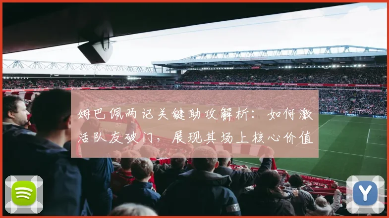 姆巴佩两记关键助攻解析:如何激活队友破门,展现其场上核心价值