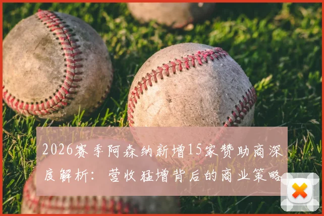 2026赛季阿森纳新增15家赞助商深度解析:营收猛增背后的商业策略与英超商业收入格局变化