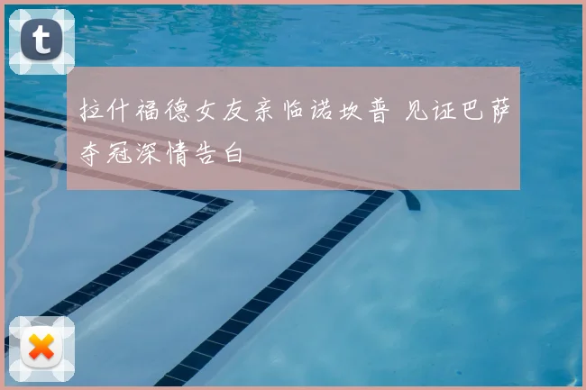 拉什福德女友亲临诺坎普 见证巴萨夺冠深情告白