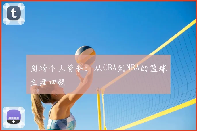 周琦个人资料:从CBA到NBA的篮球生涯回顾