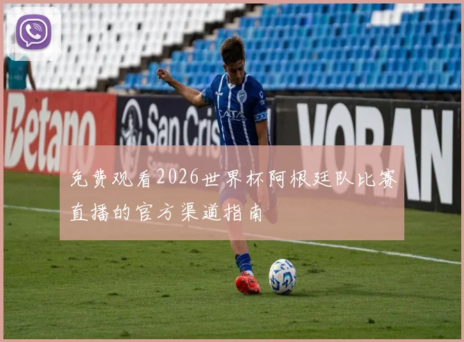 免费观看2026世界杯阿根廷队比赛直播的官方渠道指南