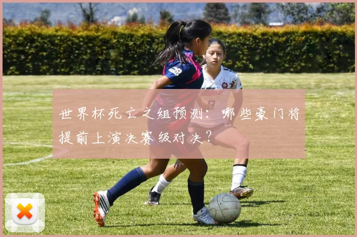 世界杯死亡之组预测：哪些豪门将提前上演决赛级对决？