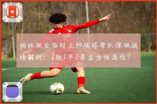 柏林联合临时主帅埃塔带队保级战绩解析:2胜1平2负后为何离任?
