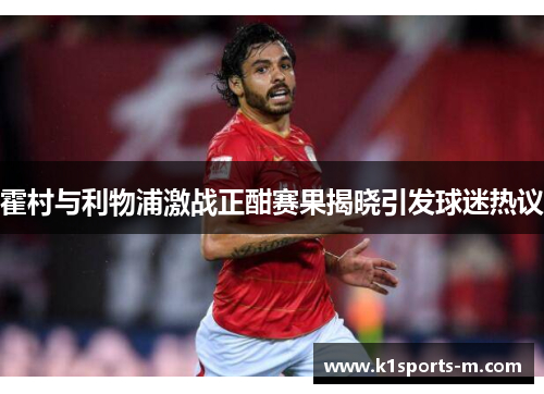 霍村与利物浦激战正酣赛果揭晓引发球迷热议